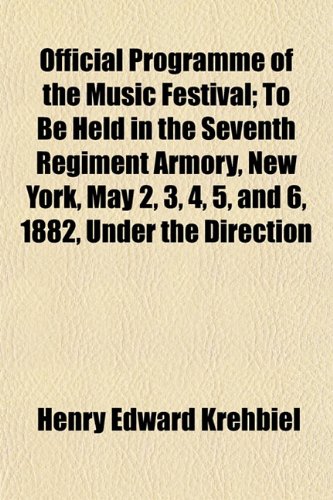 Official Programme of the Music Festival; To Be Held in the Seventh Regiment Armory, New York, May 2, 3, 4, 5, and 6, 1882, Under the Direction (9781152446267) by Krehbiel, Henry Edward