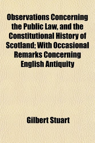 Observations Concerning the Public Law, and the Constitutional History of Scotland; With Occasional Remarks Concerning English Antiquity (9781152446335) by Stuart, Gilbert