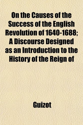 On the Causes of the Success of the English Revolution of 1640-1688; A Discourse Designed as an Introduction to the History of the Reign of (9781152447561) by Guizot