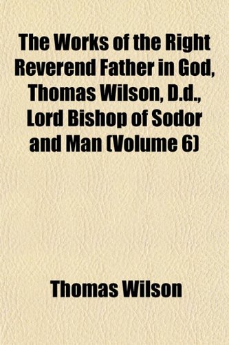 The Works of the Right Reverend Father in God, Thomas Wilson, D.d., Lord Bishop of Sodor and Man (Volume 6) (9781152450820) by Wilson, Thomas