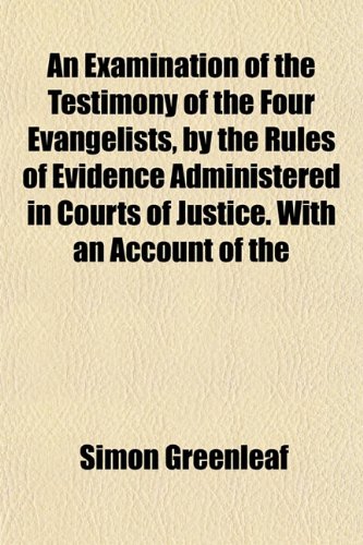 An Examination of the Testimony of the Four Evangelists, by the Rules of Evidence Administered in Courts of Justice. With an Account of the (9781152453517) by Greenleaf, Simon
