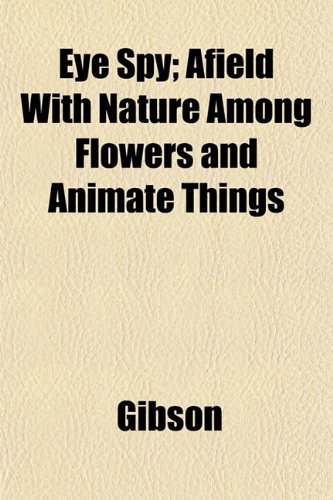 Eye Spy; Afield With Nature Among Flowers and Animate Things (9781152456549) by Gibson
