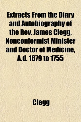 Extracts From the Diary and Autobiography of the Rev. James Clegg, Nonconformist Minister and Doctor of Medicine, A.d. 1679 to 1755 (9781152459076) by Clegg