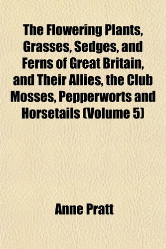 9781152460270: The Flowering Plants, Grasses, Sedges, and Ferns of Great Britain, and Their Allies, the Club Mosses, Pepperworts and Horsetails (Volume 5)