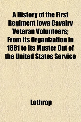 A History of the First Regiment Iowa Cavalry Veteran Volunteers; From Its Organization in 1861 to Its Muster Out of the United States Service (9781152461109) by Lothrop