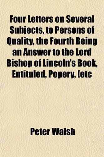 Four Letters on Several Subjects, to Persons of Quality, the Fourth Being an Answer to the Lord Bishop of Lincoln's Book, Entituled, Popery, [etc (9781152465855) by Walsh, Peter