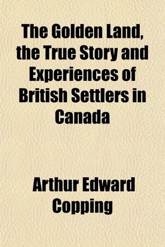 The Golden Land, the True Story and Experiences of British Settlers in Canada (9781152466357) by Copping, Arthur Edward