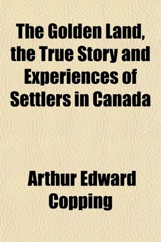 The Golden Land, the True Story and Experiences of Settlers in Canada (9781152466852) by Copping, Arthur Edward