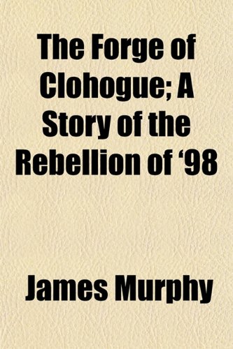 The Forge of Clohogue; A Story of the Rebellion of '98 (9781152467361) by Murphy, James