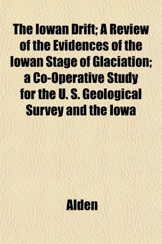 The Iowan Drift; A Review of the Evidences of the Iowan Stage of Glaciation; a Co-Operative Study for the U. S. Geological Survey and the Iowa (9781152469006) by Alden