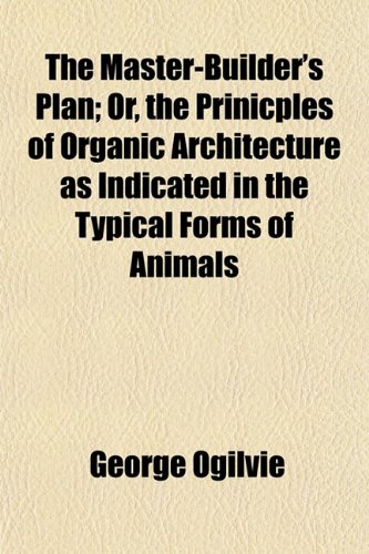 The Master-Builder's Plan; Or, the Prinicples of Organic Architecture as Indicated in the Typical Forms of Animals (9781152469990) by Ogilvie, George