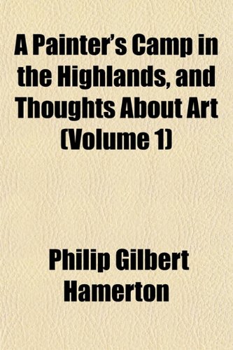A Painter's Camp in the Highlands, and Thoughts About Art (Volume 1) (9781152477445) by Hamerton, Philip Gilbert