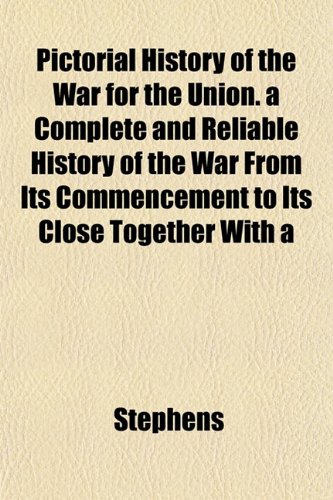 Pictorial History of the War for the Union. a Complete and Reliable History of the War From Its Commencement to Its Close Together With a (9781152478015) by Stephens