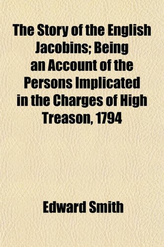 The Story of the English Jacobins; Being an Account of the Persons Implicated in the Charges of High Treason, 1794 (9781152480643) by Smith, Edward