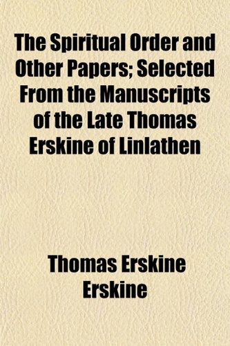 The Spiritual Order and Other Papers; Selected From the Manuscripts of the Late Thomas Erskine of Linlathen (9781152480711) by Erskine, Thomas Erskine