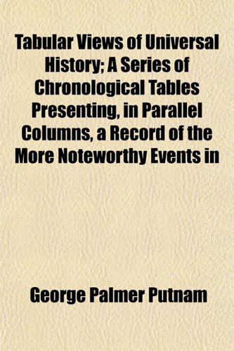 Tabular Views of Universal History; A Series of Chronological Tables Presenting, in Parallel Columns, a Record of the More Noteworthy Events in (9781152486706) by Putnam, George Palmer