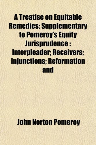A Treatise on Equitable Remedies; Supplementary to Pomeroy's Equity Jurisprudence: Interpleader; Receivers; Injunctions; Reformation and (9781152491175) by Pomeroy, John Norton