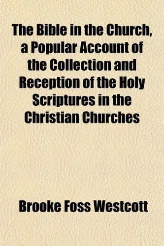 The Bible in the Church, a Popular Account of the Collection and Reception of the Holy Scriptures in the Christian Churches (9781152491328) by Westcott, Brooke Foss
