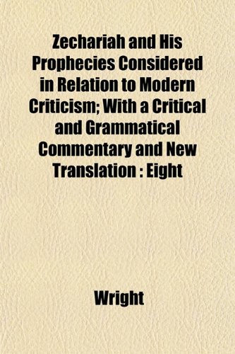Zechariah and His Prophecies Considered in Relation to Modern Criticism; With a Critical and Grammatical Commentary and New Translation: Eight (9781152491373) by Wright