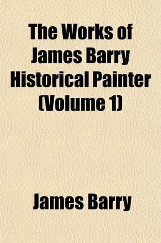 The Works of James Barry Historical Painter (Volume 1) (9781152492523) by Barry, James