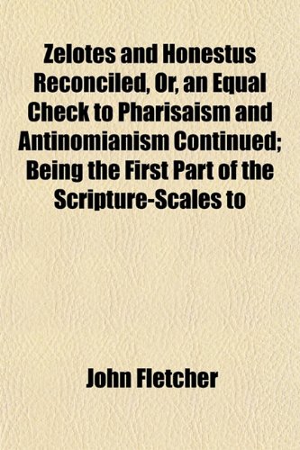 Zelotes and Honestus Reconciled, Or, an Equal Check to Pharisaism and Antinomianism Continued; Being the First Part of the Scripture-Scales to (9781152493704) by Fletcher, John