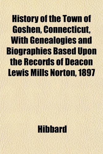 History of the Town of Goshen, Connecticut, With Genealogies and Biographies Based Upon the Records of Deacon Lewis Mills Norton, 1897 (9781152493810) by Hibbard