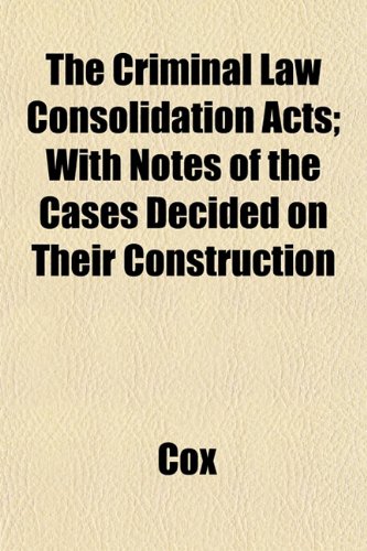 The Criminal Law Consolidation Acts; With Notes of the Cases Decided on Their Construction (9781152494381) by Cox