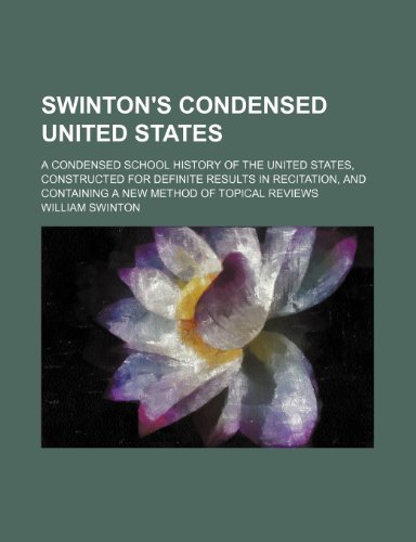 Swinton's condensed United States; A condensed school history of the United States, constructed for definite results in recitation, and containing a new method of topical reviews (9781152497160) by Swinton, William