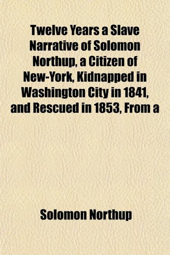 Twelve Years a Slave Narrative of Solomon Northup, a Citizen of New-York, Kidnapped in Washington City in 1841, and Rescued in 1853, From a (9781152497191) by Northup, Solomon