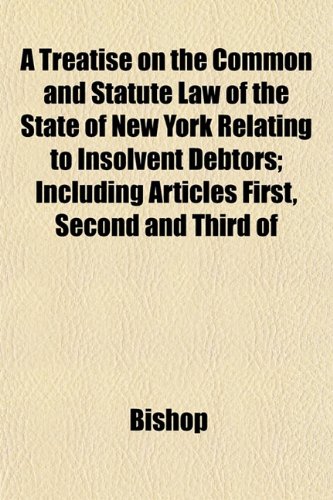 A Treatise on the Common and Statute Law of the State of New York Relating to Insolvent Debtors; Including Articles First, Second and Third of (9781152498082) by Bishop
