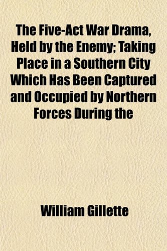 The Five-Act War Drama, Held by the Enemy; Taking Place in a Southern City Which Has Been Captured and Occupied by Northern Forces During the (9781152498853) by Gillette, William
