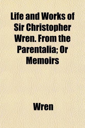 Life and Works of Sir Christopher Wren. From the Parentalia; Or Memoirs (9781152498976) by Wren
