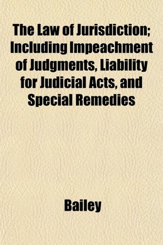 The Law of Jurisdiction; Including Impeachment of Judgments, Liability for Judicial Acts, and Special Remedies (9781152499713) by Bailey