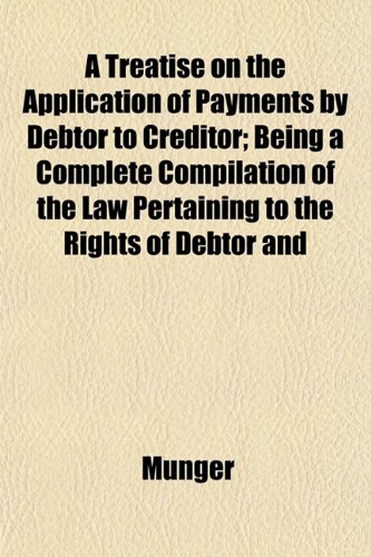 A Treatise on the Application of Payments by Debtor to Creditor; Being a Complete Compilation of the Law Pertaining to the Rights of Debtor and (9781152500853) by Munger