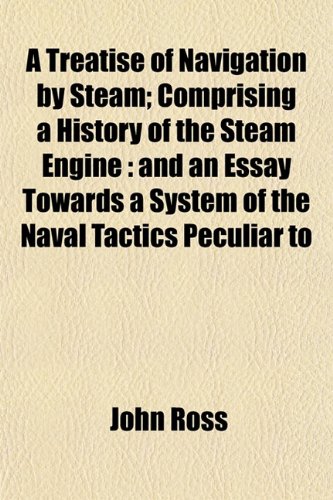 A Treatise of Navigation by Steam; Comprising a History of the Steam Engine: and an Essay Towards a System of the Naval Tactics Peculiar to (9781152501690) by Ross, John