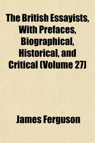The British Essayists, With Prefaces, Biographical, Historical, and Critical (Volume 27) (9781152501850) by Ferguson, James
