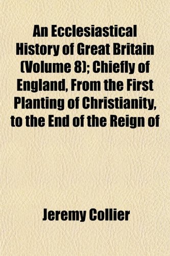 An Ecclesiastical History of Great Britain (Volume 8); Chiefly of England, From the First Planting of Christianity, to the End of the Reign of (9781152511262) by Collier, Jeremy