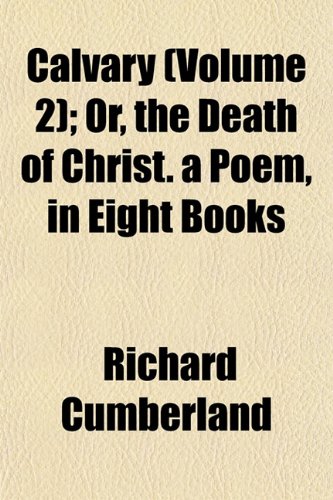 Calvary (Volume 2); Or, the Death of Christ. a Poem, in Eight Books (9781152512061) by Cumberland, Richard