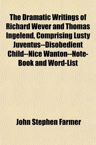The Dramatic Writings of Richard Wever and Thomas Ingelend, Comprising Lusty Juventus--Disobedient Child--Nice Wanton--Note-Book and Word-List (9781152512597) by Farmer, John Stephen