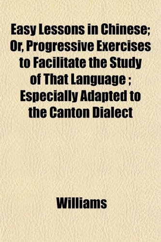 Easy Lessons in Chinese; Or, Progressive Exercises to Facilitate the Study of That Language ; Especially Adapted to the Canton Dialect (9781152516571) by Williams