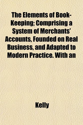 The Elements of Book-Keeping; Comprising a System of Merchants' Accounts, Founded on Real Business, and Adapted to Modern Practice. With an (9781152518308) by Kelly