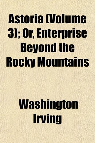 Astoria (Volume 3); Or, Enterprise Beyond the Rocky Mountains (9781152518537) by Irving, Washington