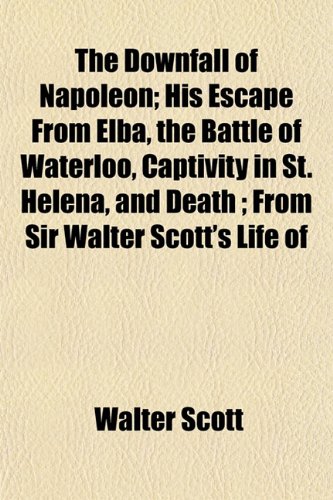 The Downfall of Napoleon; His Escape from Elba, the Battle of Waterloo, Captivity in St. Helena, and Death; From Sir Walter Scott's Life of (9781152518711) by Scott, Walter