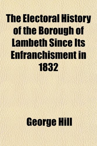 The Electoral History of the Borough of Lambeth Since Its Enfranchisment in 1832 (9781152523265) by Hill, George