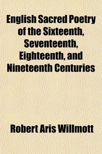 English Sacred Poetry of the Sixteenth, Seventeenth, Eighteenth, and Nineteenth Centuries (9781152523494) by Willmott, Robert Aris