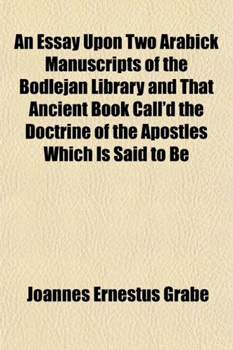 An Essay Upon Two Arabick Manuscripts of the Bodlejan Library and That Ancient Book Call'd the Doctrine of the Apostles Which Is Said to Be (9781152527584) by Grabe, Joannes Ernestus