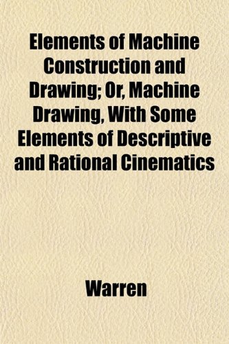 Elements of Machine Construction and Drawing; Or, Machine Drawing, With Some Elements of Descriptive and Rational Cinematics (9781152528819) by Warren