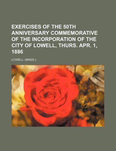 Exercises of the 50th anniversary commemorative of the incorporation of the city of Lowell, Thurs. Apr. 1, 1886 (9781152528918) by Lowell