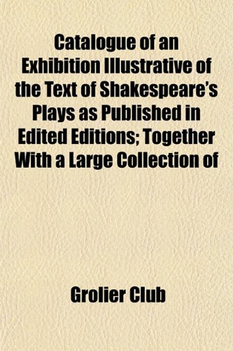 Catalogue of an Exhibition Illustrative of the Text of Shakespeare's Plays as Published in Edited Editions; Together With a Large Collection of (9781152529519) by Club, Grolier