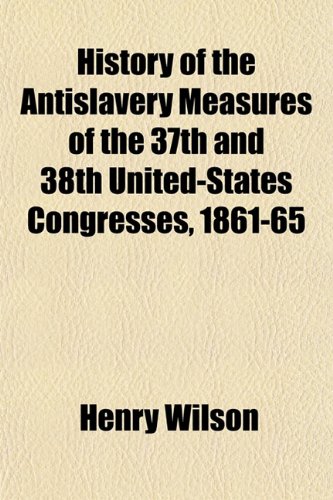 History of the Antislavery Measures of the 37th and 38th United-States Congresses, 1861-65 (9781152534193) by Wilson, Henry